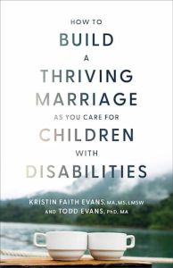How to Build a Thriving Marriage as You Care for Children With Disabilities Kristin Faith Evans, Todd Evans