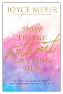 How to Age Without Getting Old, (Joyce Meyer)