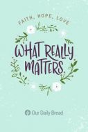 What Really Matters : Faith, Hope, Love: 365 Daily Devotions from Our Daily Bread