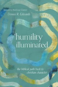 Dennis Edwards Humility Illuminated: The Biblical Path Back to Christian Character 
