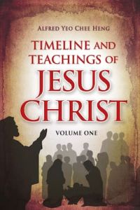 Timeline & Teachings of Jesus Christ Vol. 1 Alfred Yeo Chee Heng